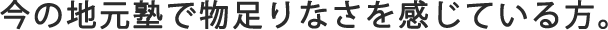 今の地元塾で物足りなさを感じている方。